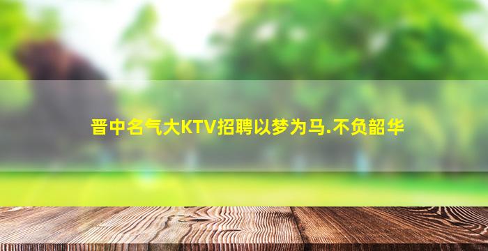 晋中名气大KTV招聘以梦为马.不负韶华
